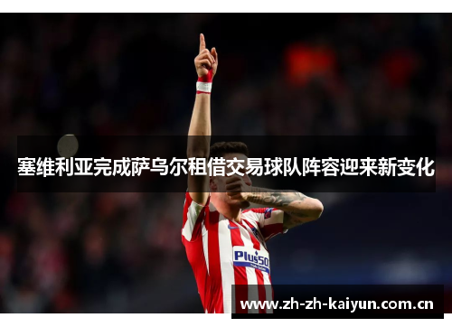 塞维利亚完成萨乌尔租借交易球队阵容迎来新变化 塞维利亚完成萨乌尔租借交易球队阵容迎来新变化
