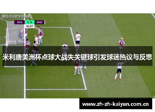 米利唐美洲杯点球大战失关键球引发球迷热议与反思 米利唐美洲杯点球大战失关键球引发球迷热议与反思